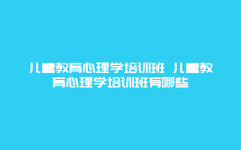 儿童教育心理学培训班 儿童教育心理学培训班有哪些