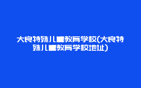 大良特殊儿童教育学校(大良特殊儿童教育学校地址)