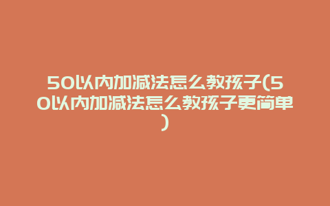 50以内加减法怎么教孩子(50以内加减法怎么教孩子更简单)