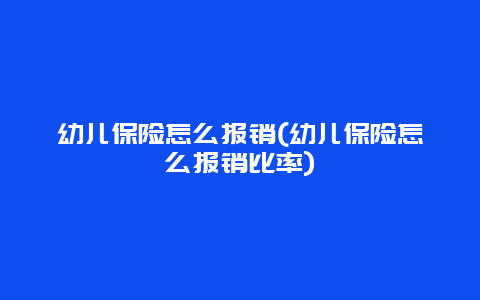 幼儿保险怎么报销(幼儿保险怎么报销比率)