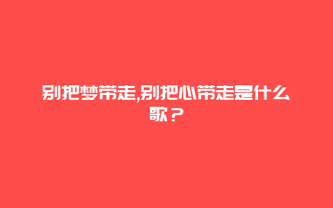 别把梦带走,别把心带走是什么歌？