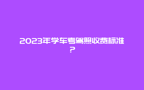 2023年学车考驾照收费标准？