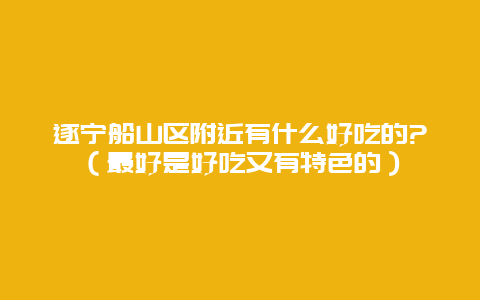 遂宁船山区附近有什么好吃的?（最好是好吃又有特色的）