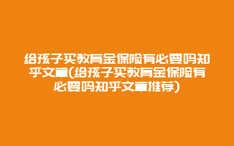 给孩子买教育金保险有必要吗知乎文章(给孩子买教育金保险有必要吗知乎文章推荐)