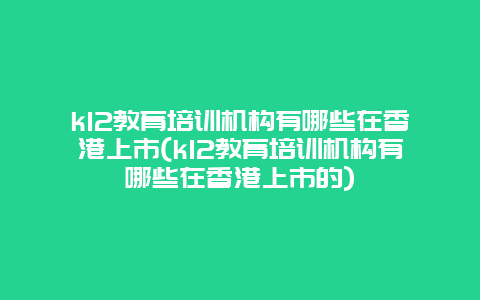 k12教育培训机构有哪些在香港上市(k12教育培训机构有哪些在香港上市的)