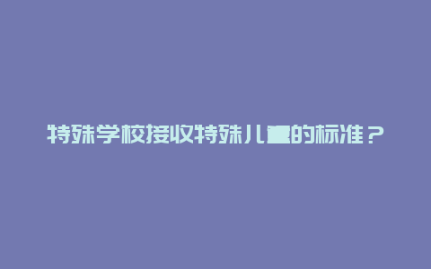 特殊学校接收特殊儿童的标准？