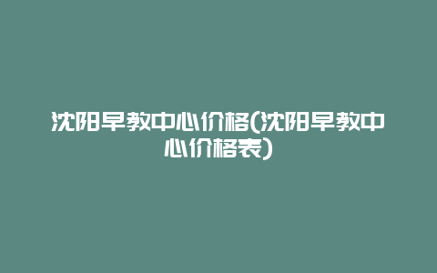 沈阳早教中心价格(沈阳早教中心价格表)