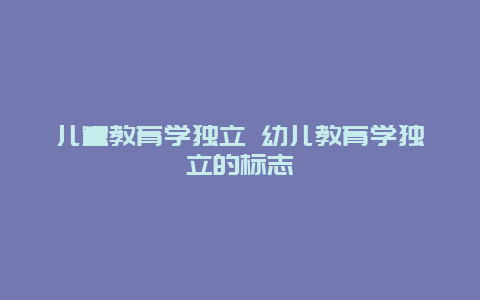 儿童教育学独立 幼儿教育学独立的标志