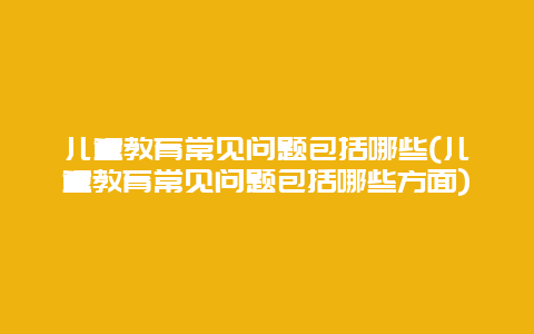 儿童教育常见问题包括哪些(儿童教育常见问题包括哪些方面)