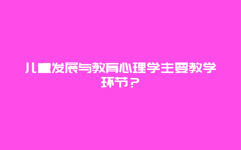 儿童发展与教育心理学主要教学环节？