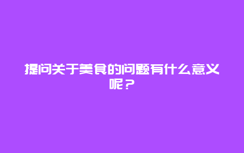 提问关于美食的问题有什么意义呢？