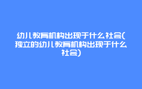 幼儿教育机构出现于什么社会(独立的幼儿教育机构出现于什么社会)