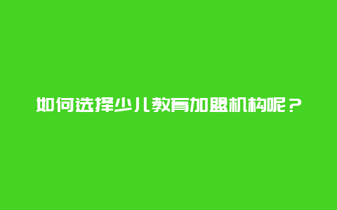 如何选择少儿教育加盟机构呢？