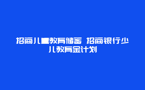 招商儿童教育储蓄 招商银行少儿教育金计划