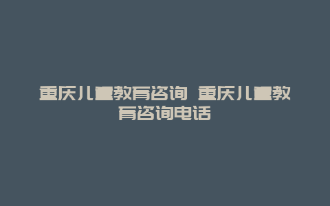 重庆儿童教育咨询 重庆儿童教育咨询电话