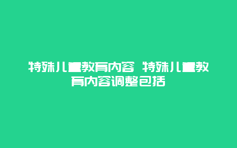 特殊儿童教育内容 特殊儿童教育内容调整包括