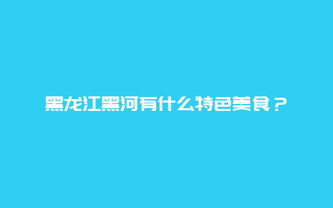 黑龙江黑河有什么特色美食？