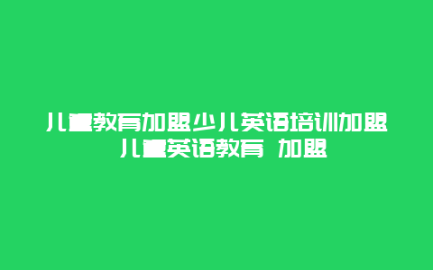 儿童教育加盟少儿英语培训加盟 儿童英语教育 加盟_http://www.365jiazheng.com_母婴育儿_第1张