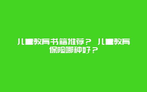 儿童教育书籍推荐？ 儿童教育保险哪种好？