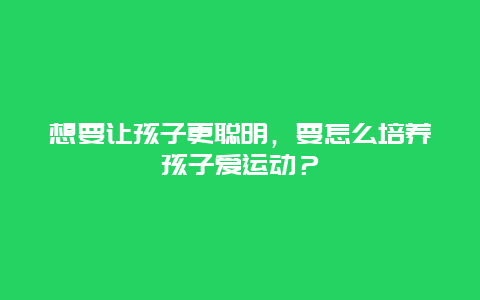 想要让孩子更聪明，要怎么培养孩子爱运动？