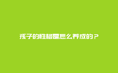 孩子的性格是怎么养成的？