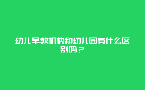 幼儿早教机构和幼儿园有什么区别吗？