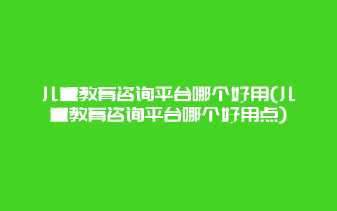 儿童教育咨询平台哪个好用(儿童教育咨询平台哪个好用点)