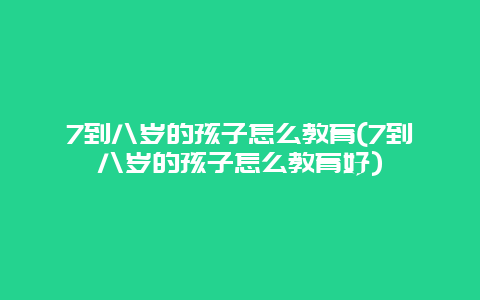 7到八岁的孩子怎么教育(7到八岁的孩子怎么教育好)