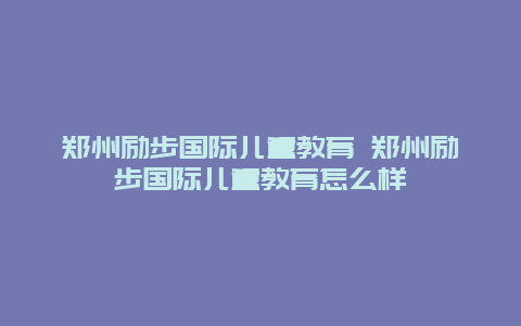 郑州励步国际儿童教育 郑州励步国际儿童教育怎么样