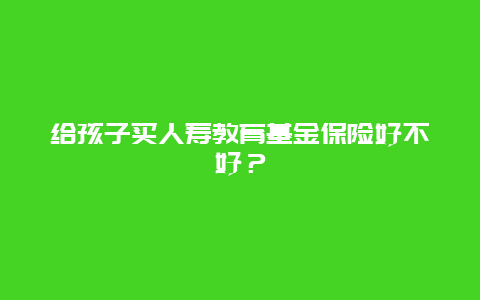 给孩子买人寿教育基金保险好不好？