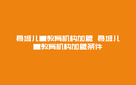 县城儿童教育机构加盟 县城儿童教育机构加盟条件