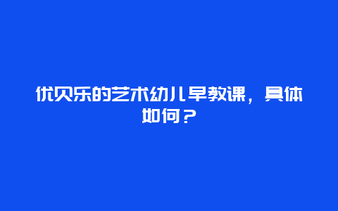 优贝乐的艺术幼儿早教课，具体如何？