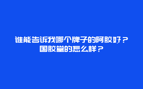 谁能告诉我哪个牌子的阿胶好？国胶堂的怎么样？