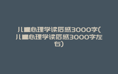 儿童心理学读后感3000字(儿童心理学读后感3000字左右)