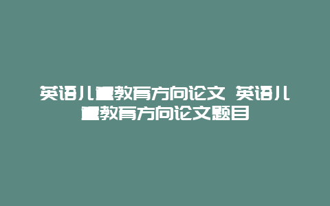 英语儿童教育方向论文 英语儿童教育方向论文题目