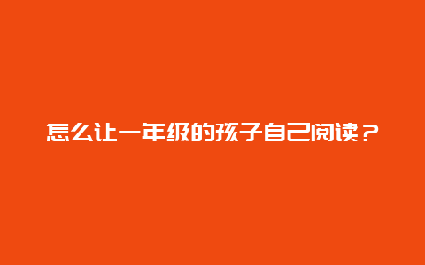 怎么让一年级的孩子自己阅读？