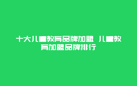 十大儿童教育品牌加盟 儿童教育加盟品牌排行