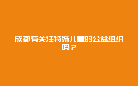 成都有关注特殊儿童的公益组织吗？