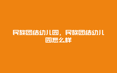 民族团结幼儿园，民族团结幼儿园怎么样