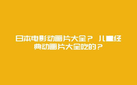 日本电影动画片大全？ 儿童经典动画片大全吃的？