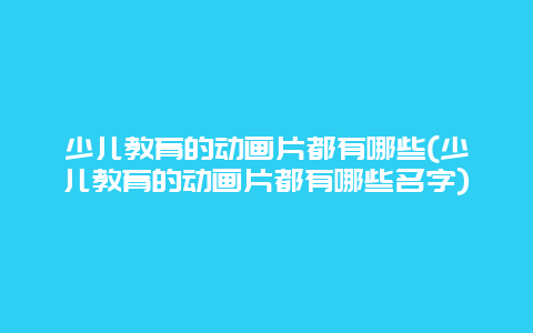 少儿教育的动画片都有哪些(少儿教育的动画片都有哪些名字)