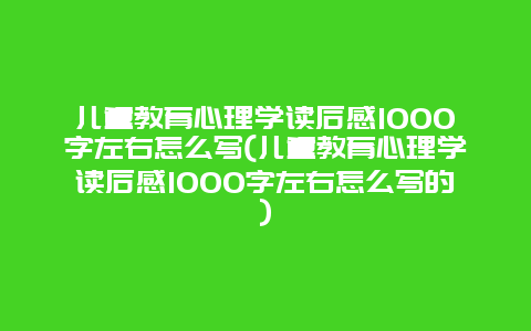 儿童教育心理学读后感1000字左右怎么写(儿童教育心理学读后感1000字左右怎么写的)