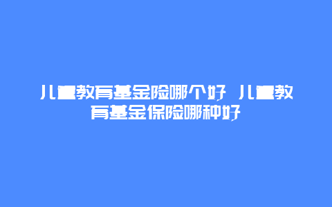 儿童教育基金险哪个好 儿童教育基金保险哪种好