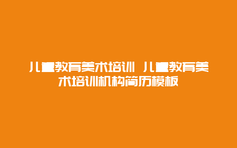 儿童教育美术培训 儿童教育美术培训机构简历模板