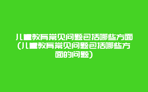 儿童教育常见问题包括哪些方面(儿童教育常见问题包括哪些方面的问题)