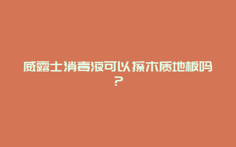 威露士消毒液可以擦木质地板吗？