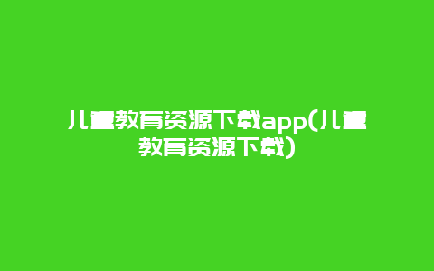 儿童教育资源下载app(儿童教育资源下载)