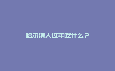 哈尔滨人过年吃什么？