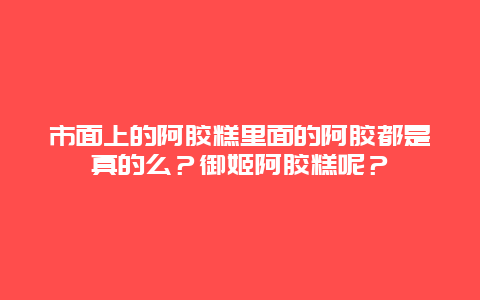 市面上的阿胶糕里面的阿胶都是真的么？御姬阿胶糕呢？