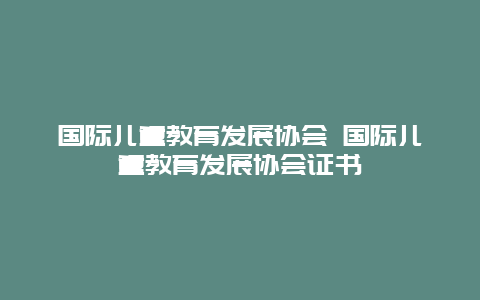 国际儿童教育发展协会 国际儿童教育发展协会证书